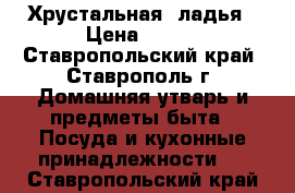 Хрустальная  ладья › Цена ­ 900 - Ставропольский край, Ставрополь г. Домашняя утварь и предметы быта » Посуда и кухонные принадлежности   . Ставропольский край